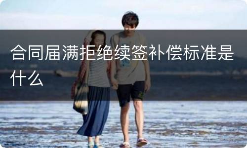 合同届满拒绝续签补偿标准是什么