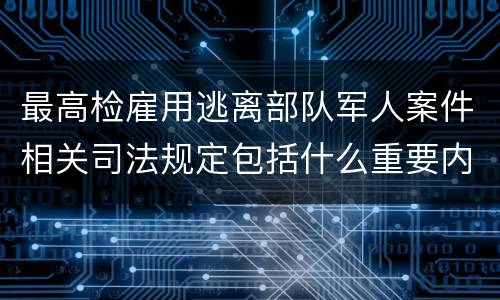 最高检雇用逃离部队军人案件相关司法规定包括什么重要内容