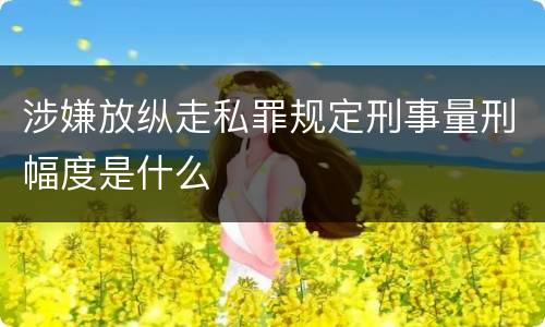 涉嫌放纵走私罪规定刑事量刑幅度是什么