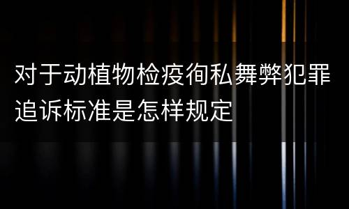 对于动植物检疫徇私舞弊犯罪追诉标准是怎样规定