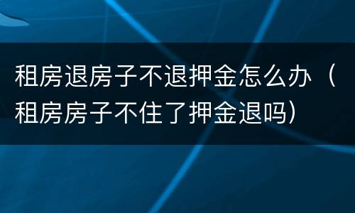 租房退房子不退押金怎么办（租房房子不住了押金退吗）