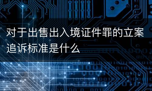 对于出售出入境证件罪的立案追诉标准是什么