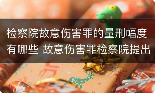 检察院故意伤害罪的量刑幅度有哪些 故意伤害罪检察院提出的量刑建议法院会采取吗