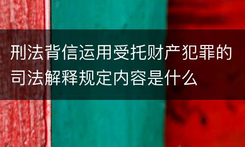 刑法背信运用受托财产犯罪的司法解释规定内容是什么