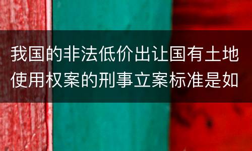 我国的非法低价出让国有土地使用权案的刑事立案标准是如何规定