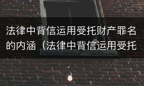 法律中背信运用受托财产罪名的内涵（法律中背信运用受托财产罪名的内涵是）