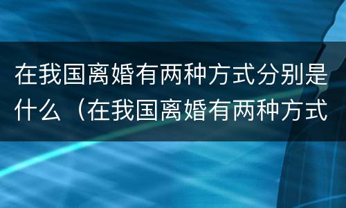 在我国离婚有两种方式分别是什么（在我国离婚有两种方式分别是什么意思）
