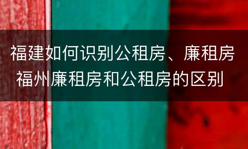 福建如何识别公租房、廉租房 福州廉租房和公租房的区别