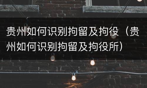 贵州如何识别拘留及拘役（贵州如何识别拘留及拘役所）