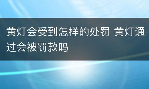黄灯会受到怎样的处罚 黄灯通过会被罚款吗