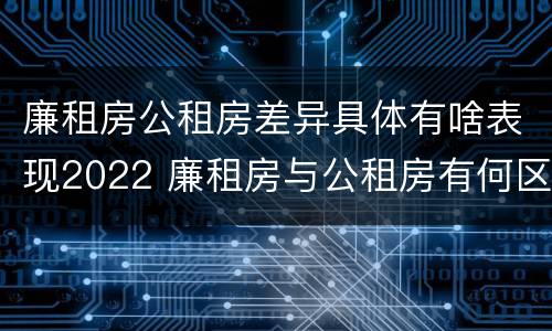 廉租房公租房差异具体有啥表现2022 廉租房与公租房有何区别