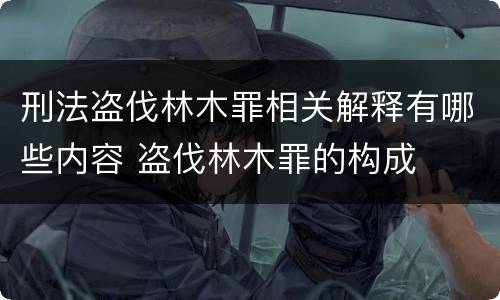 刑法盗伐林木罪相关解释有哪些内容 盗伐林木罪的构成
