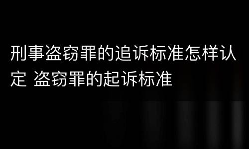 刑事盗窃罪的追诉标准怎样认定 盗窃罪的起诉标准
