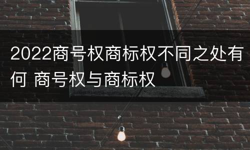 2022商号权商标权不同之处有何 商号权与商标权