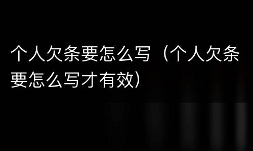 个人欠条要怎么写（个人欠条要怎么写才有效）