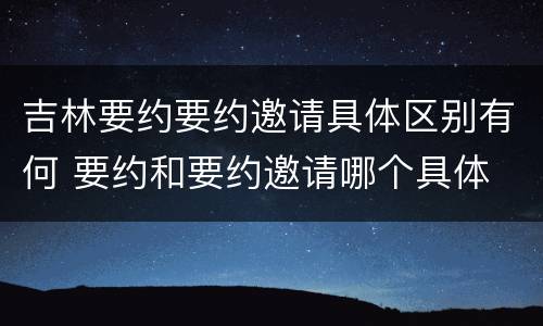吉林要约要约邀请具体区别有何 要约和要约邀请哪个具体