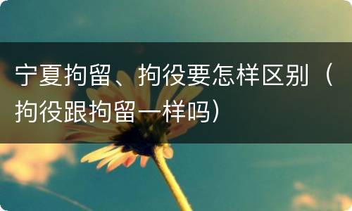 宁夏拘留、拘役要怎样区别（拘役跟拘留一样吗）