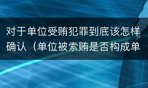 对于单位受贿犯罪到底该怎样确认（单位被索贿是否构成单位犯罪）
