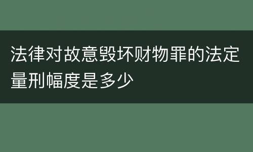 法律对故意毁坏财物罪的法定量刑幅度是多少