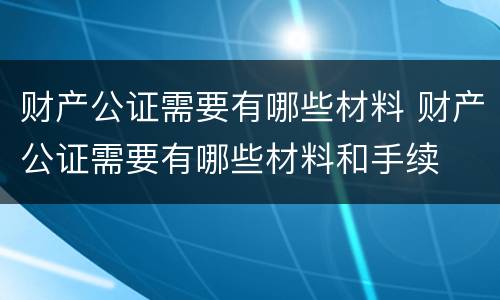 财产公证需要有哪些材料 财产公证需要有哪些材料和手续