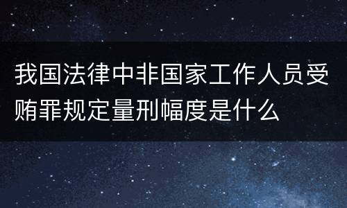 我国法律中非国家工作人员受贿罪规定量刑幅度是什么