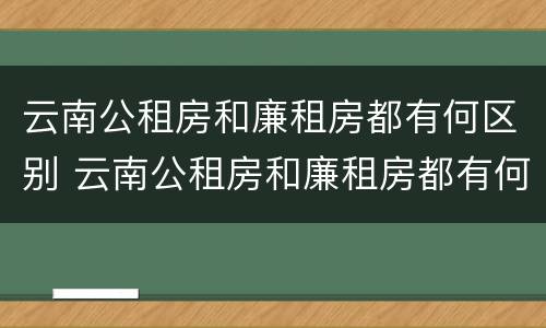 云南公租房和廉租房都有何区别 云南公租房和廉租房都有何区别呢