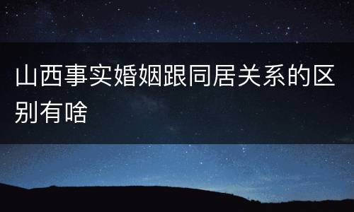 山西事实婚姻跟同居关系的区别有啥