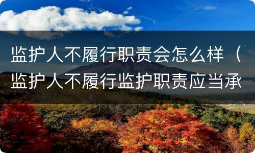 监护人不履行职责会怎么样（监护人不履行监护职责应当承担法律责任）