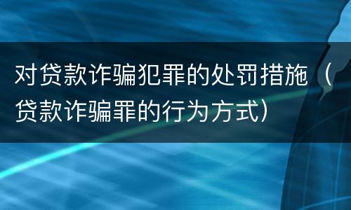 对贷款诈骗犯罪的处罚措施（贷款诈骗罪的行为方式）