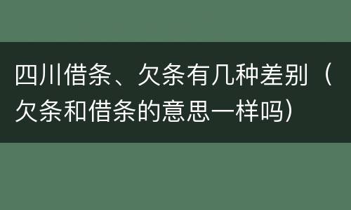 四川借条、欠条有几种差别（欠条和借条的意思一样吗）