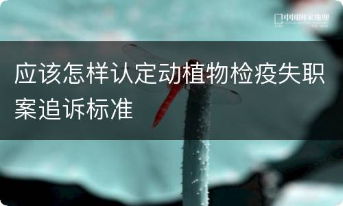应该怎样认定动植物检疫失职案追诉标准