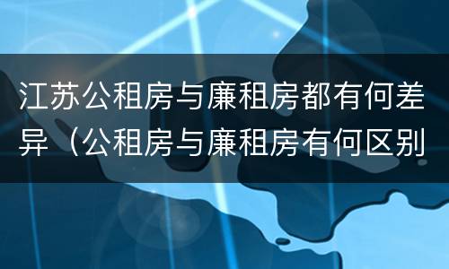 江苏公租房与廉租房都有何差异（公租房与廉租房有何区别）