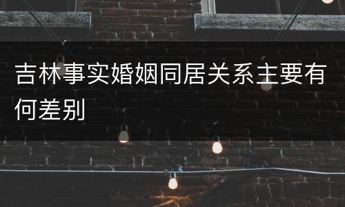 吉林事实婚姻同居关系主要有何差别