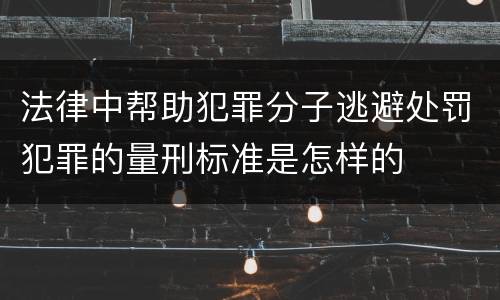 法律中帮助犯罪分子逃避处罚犯罪的量刑标准是怎样的