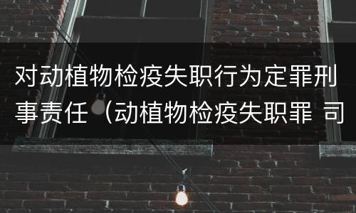 对动植物检疫失职行为定罪刑事责任（动植物检疫失职罪 司法解释）