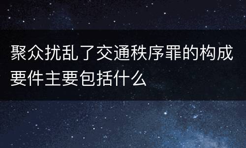 聚众扰乱了交通秩序罪的构成要件主要包括什么