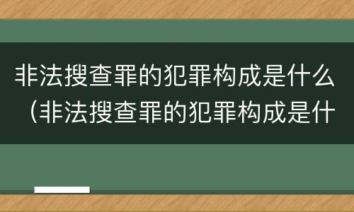 非法搜查罪的犯罪构成是什么（非法搜查罪的犯罪构成是什么案件）
