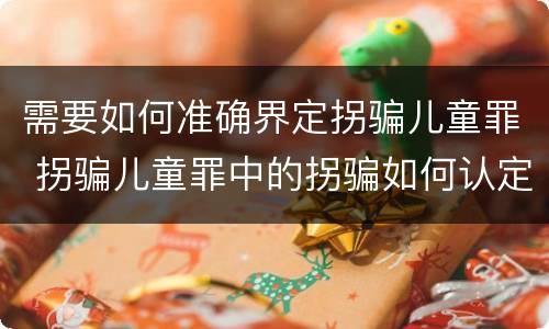 需要如何准确界定拐骗儿童罪 拐骗儿童罪中的拐骗如何认定