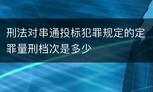 刑法对串通投标犯罪规定的定罪量刑档次是多少