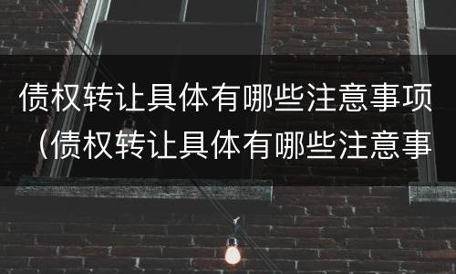 债权转让具体有哪些注意事项（债权转让具体有哪些注意事项和风险）