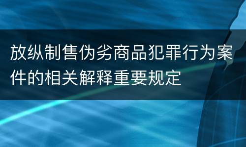 放纵制售伪劣商品犯罪行为案件的相关解释重要规定