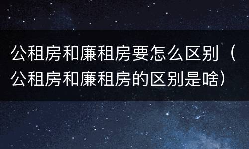 公租房和廉租房要怎么区别（公租房和廉租房的区别是啥）