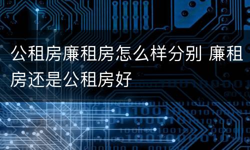 公租房廉租房怎么样分别 廉租房还是公租房好