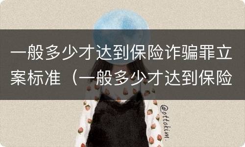 一般多少才达到保险诈骗罪立案标准（一般多少才达到保险诈骗罪立案标准呢）
