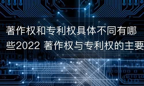 著作权和专利权具体不同有哪些2022 著作权与专利权的主要区别是什么?