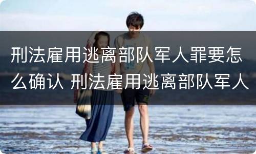 刑法雇用逃离部队军人罪要怎么确认 刑法雇用逃离部队军人罪要怎么确认罪名