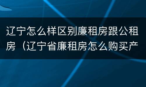 辽宁怎么样区别廉租房跟公租房（辽宁省廉租房怎么购买产权）