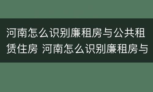 河南怎么识别廉租房与公共租赁住房 河南怎么识别廉租房与公共租赁住房的区别