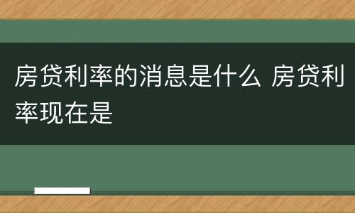 房贷利率的消息是什么 房贷利率现在是