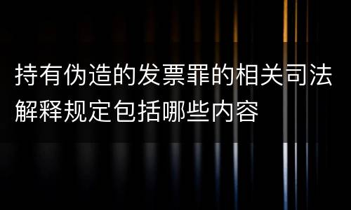 持有伪造的发票罪的相关司法解释规定包括哪些内容
